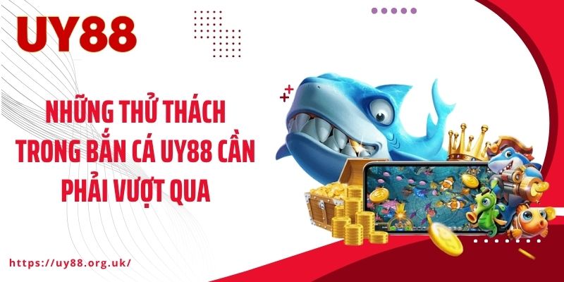 Những thử thách trong bắn cá UY88 cần phải vượt qua